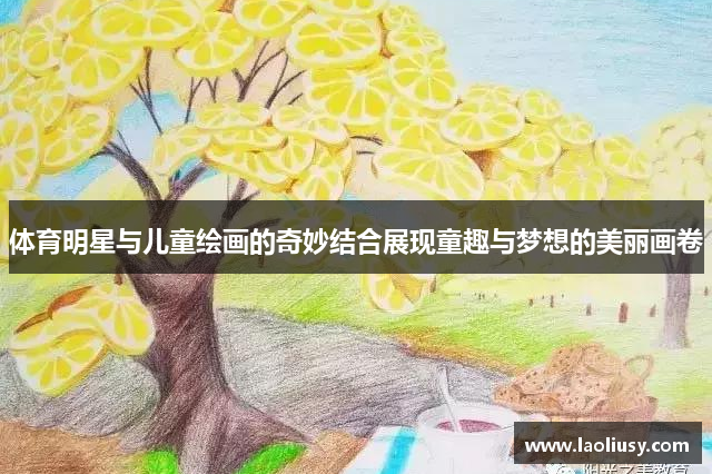 体育明星与儿童绘画的奇妙结合展现童趣与梦想的美丽画卷