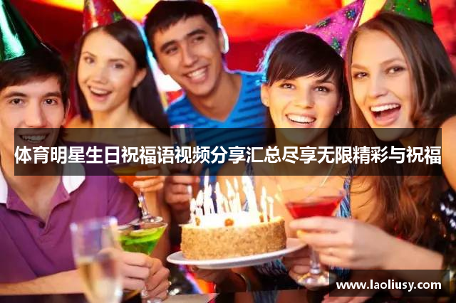 体育明星生日祝福语视频分享汇总尽享无限精彩与祝福