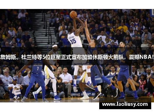 詹姆斯、杜兰特等5位巨星正式宣布加盟休斯顿火箭队，震撼NBA！